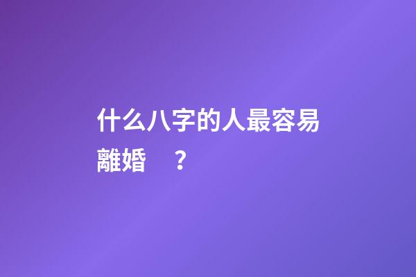 什么八字的人最容易離婚？
